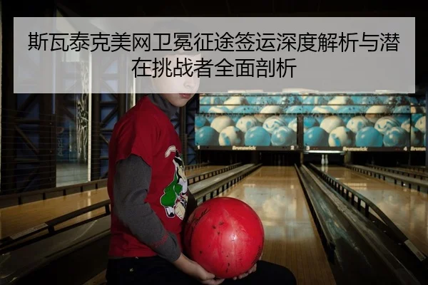 斯瓦泰克美网卫冕征途签运深度解析与潜在挑战者全面剖析